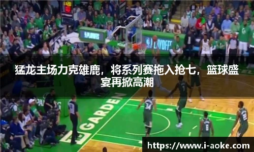 猛龙主场力克雄鹿，将系列赛拖入抢七，篮球盛宴再掀高潮